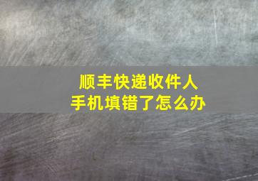 顺丰快递收件人手机填错了怎么办