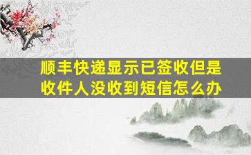 顺丰快递显示已签收但是收件人没收到短信怎么办