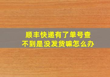 顺丰快递有了单号查不到是没发货嘛怎么办