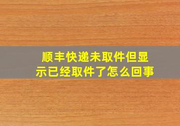 顺丰快递未取件但显示已经取件了怎么回事