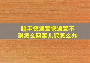 顺丰快递查快递查不到怎么回事儿呢怎么办