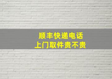 顺丰快递电话上门取件贵不贵