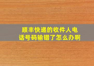 顺丰快递的收件人电话号码输错了怎么办啊