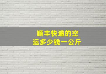 顺丰快递的空运多少钱一公斤