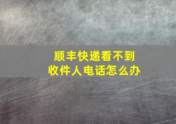 顺丰快递看不到收件人电话怎么办