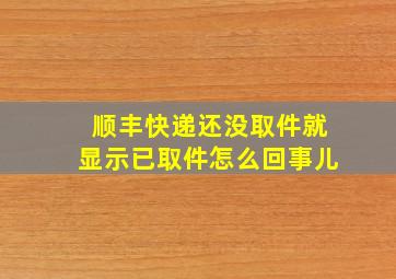 顺丰快递还没取件就显示已取件怎么回事儿