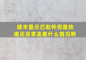 顺丰显示已取件但是快递还没拿走是什么情况啊