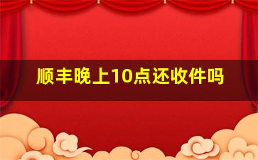 顺丰晚上10点还收件吗