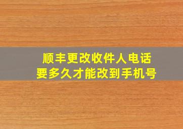 顺丰更改收件人电话要多久才能改到手机号