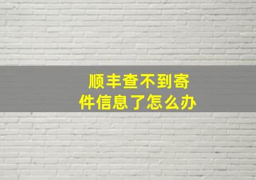 顺丰查不到寄件信息了怎么办