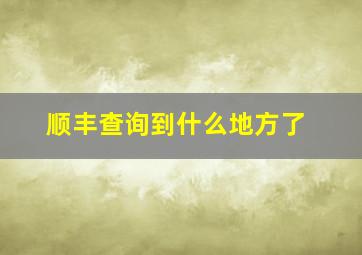 顺丰查询到什么地方了