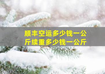 顺丰空运多少钱一公斤续重多少钱一公斤