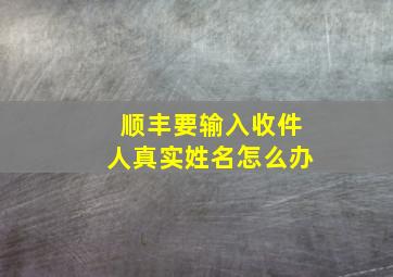 顺丰要输入收件人真实姓名怎么办