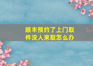 顺丰预约了上门取件没人来取怎么办