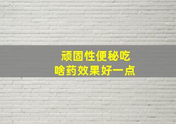 顽固性便秘吃啥药效果好一点