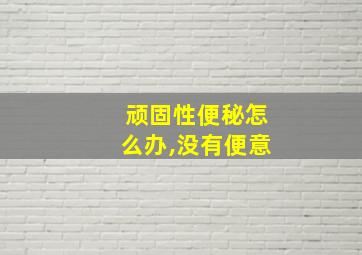 顽固性便秘怎么办,没有便意