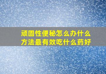 顽固性便秘怎么办什么方法最有效吃什么药好