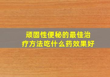 顽固性便秘的最佳治疗方法吃什么药效果好