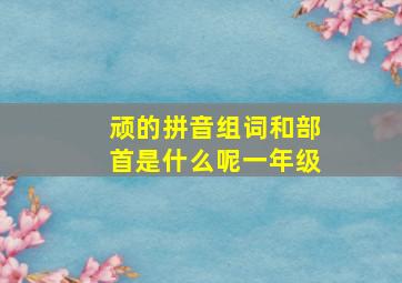 顽的拼音组词和部首是什么呢一年级