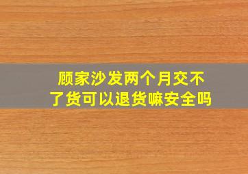 顾家沙发两个月交不了货可以退货嘛安全吗