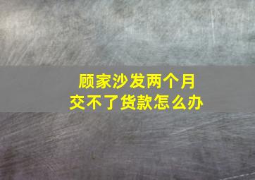 顾家沙发两个月交不了货款怎么办