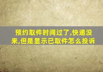 预约取件时间过了,快递没来,但是显示已取件怎么投诉