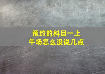 预约的科目一上午场怎么没说几点