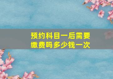 预约科目一后需要缴费吗多少钱一次