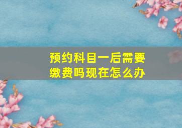 预约科目一后需要缴费吗现在怎么办