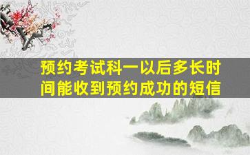 预约考试科一以后多长时间能收到预约成功的短信