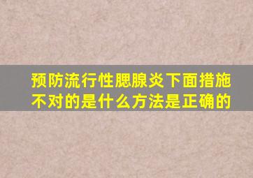 预防流行性腮腺炎下面措施不对的是什么方法是正确的