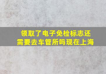 领取了电子免检标志还需要去车管所吗现在上海