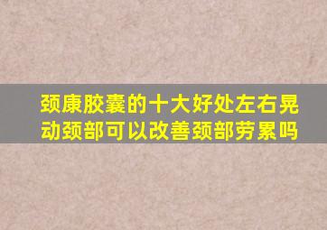 颈康胶囊的十大好处左右晃动颈部可以改善颈部劳累吗