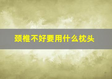 颈椎不好要用什么枕头