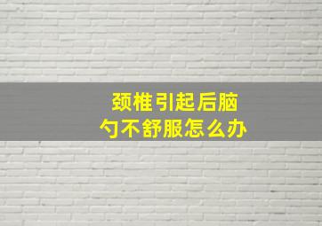 颈椎引起后脑勺不舒服怎么办