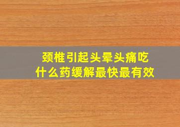 颈椎引起头晕头痛吃什么药缓解最快最有效