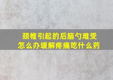 颈椎引起的后脑勺难受怎么办缓解疼痛吃什么药