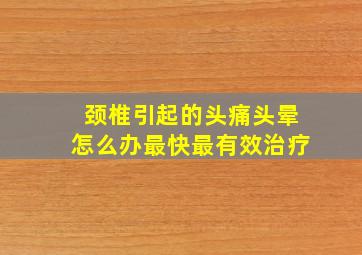 颈椎引起的头痛头晕怎么办最快最有效治疗