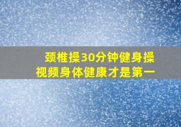 颈椎操30分钟健身操视频身体健康才是第一