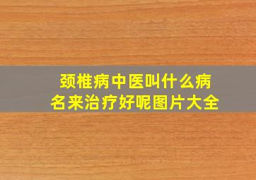 颈椎病中医叫什么病名来治疗好呢图片大全