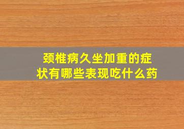 颈椎病久坐加重的症状有哪些表现吃什么药