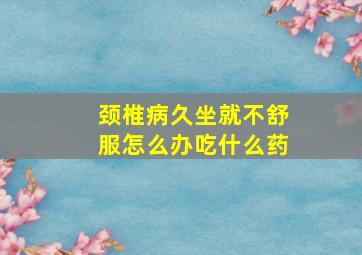 颈椎病久坐就不舒服怎么办吃什么药