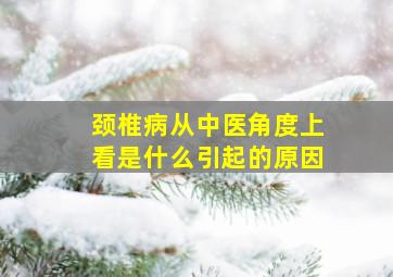 颈椎病从中医角度上看是什么引起的原因