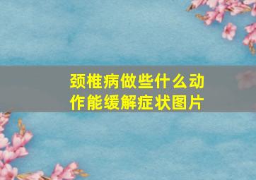 颈椎病做些什么动作能缓解症状图片