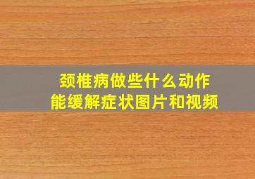 颈椎病做些什么动作能缓解症状图片和视频