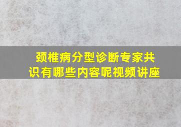 颈椎病分型诊断专家共识有哪些内容呢视频讲座