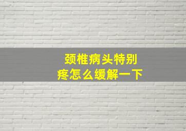 颈椎病头特别疼怎么缓解一下