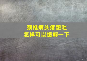 颈椎病头疼想吐怎样可以缓解一下