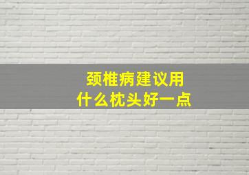 颈椎病建议用什么枕头好一点