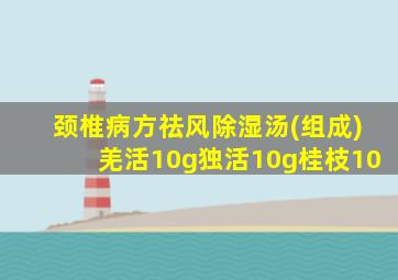 颈椎病方祛风除湿汤(组成)羌活10g独活10g桂枝10